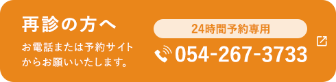 再診の方へ お電話または予約サイトからお願いいたします。24時間予約専用 054-267-3733